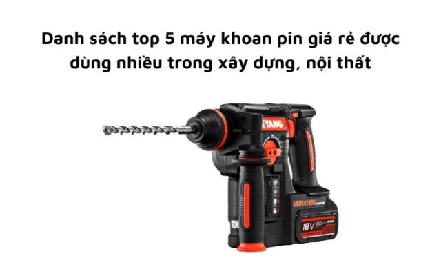 Top 5 máy khoan pin giá rẻ được dùng nhiều trong xây dựng, nội thất