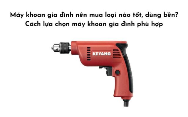 Máy khoan gia đình nên mua loại nào tốt, dùng bền